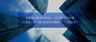 卓越商企服務(wù)(06989)：2020年業(yè)績(jī)大增，大灣區(qū)、長(zhǎng)三角+高端商務(wù)路線下“飛速生長(zhǎng)”